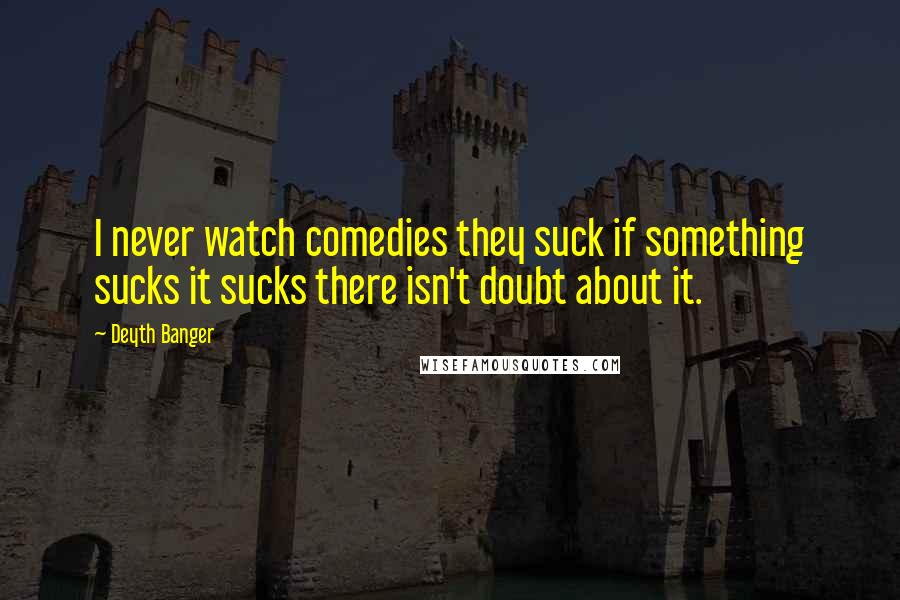 Deyth Banger Quotes: I never watch comedies they suck if something sucks it sucks there isn't doubt about it.