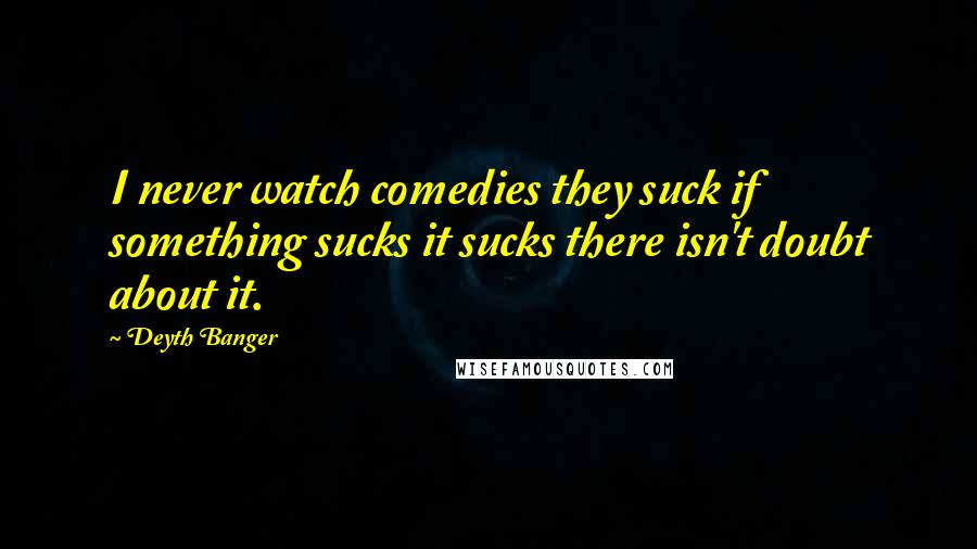 Deyth Banger Quotes: I never watch comedies they suck if something sucks it sucks there isn't doubt about it.