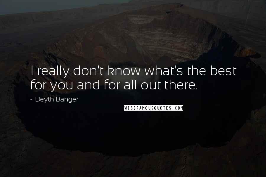 Deyth Banger Quotes: I really don't know what's the best for you and for all out there.