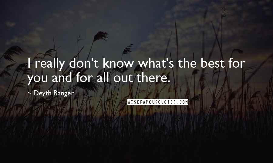 Deyth Banger Quotes: I really don't know what's the best for you and for all out there.