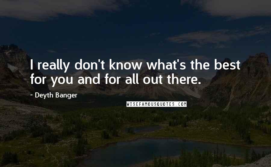 Deyth Banger Quotes: I really don't know what's the best for you and for all out there.