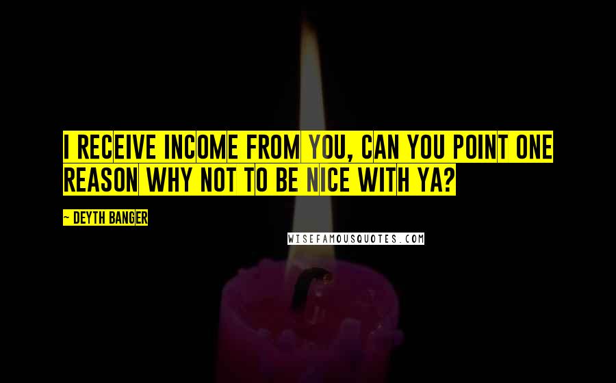 Deyth Banger Quotes: I receive Income from you, can you point one reason why not to be nice with ya?