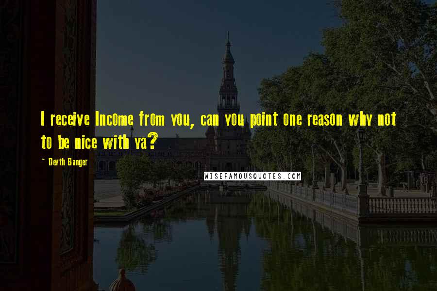 Deyth Banger Quotes: I receive Income from you, can you point one reason why not to be nice with ya?