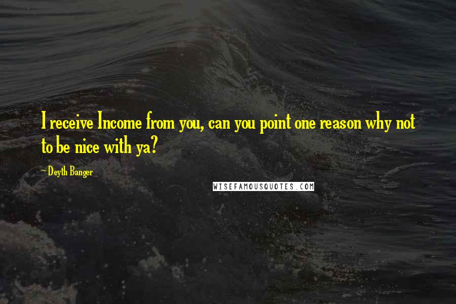 Deyth Banger Quotes: I receive Income from you, can you point one reason why not to be nice with ya?