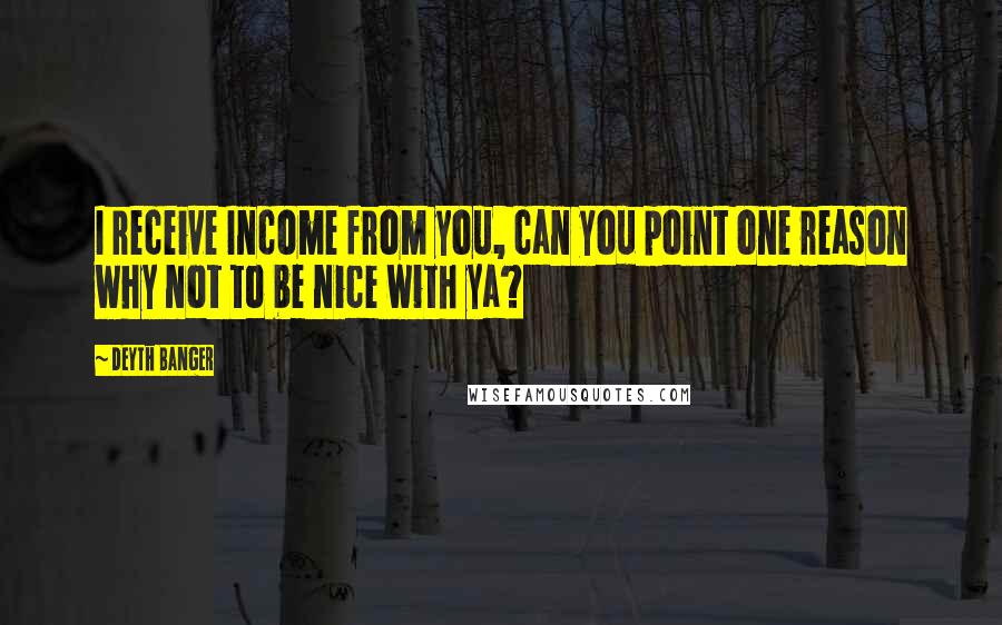 Deyth Banger Quotes: I receive Income from you, can you point one reason why not to be nice with ya?