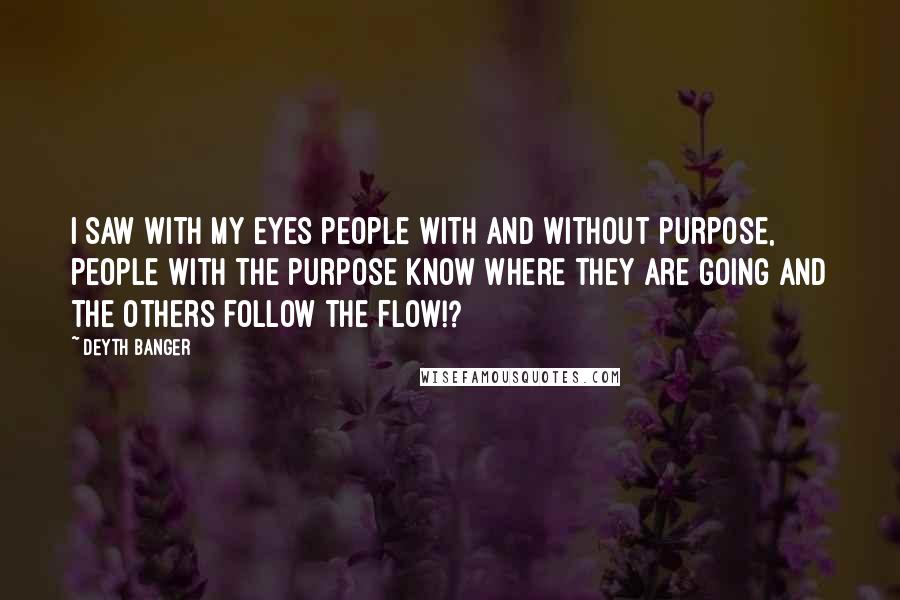 Deyth Banger Quotes: I saw with my eyes people with and without purpose, people with the purpose know where they are going and the others follow the flow!?