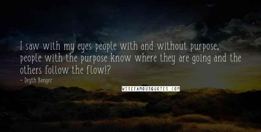 Deyth Banger Quotes: I saw with my eyes people with and without purpose, people with the purpose know where they are going and the others follow the flow!?