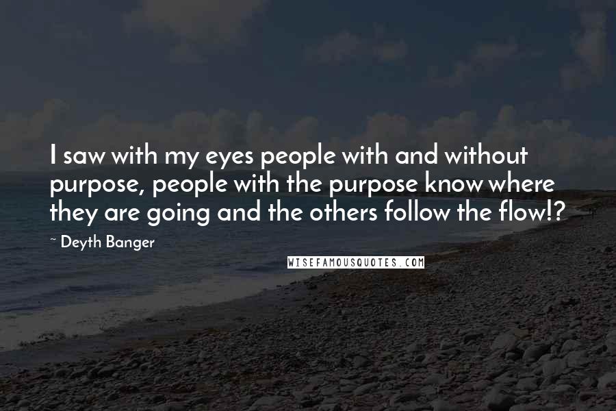 Deyth Banger Quotes: I saw with my eyes people with and without purpose, people with the purpose know where they are going and the others follow the flow!?