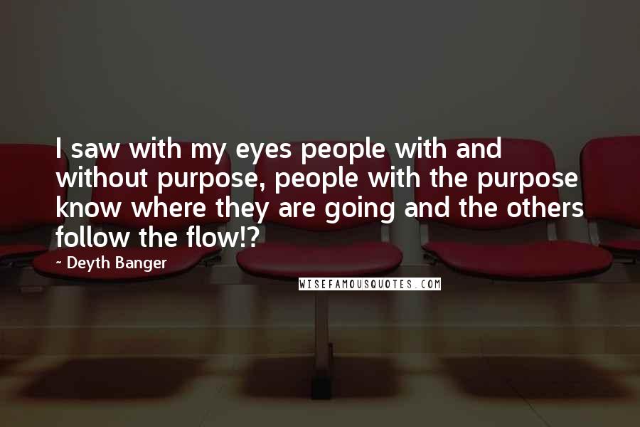 Deyth Banger Quotes: I saw with my eyes people with and without purpose, people with the purpose know where they are going and the others follow the flow!?