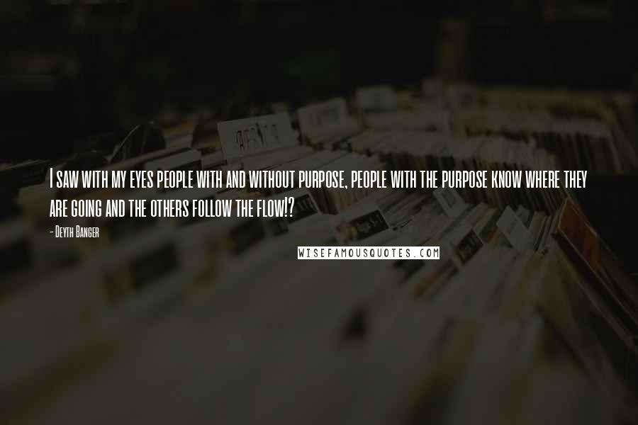 Deyth Banger Quotes: I saw with my eyes people with and without purpose, people with the purpose know where they are going and the others follow the flow!?