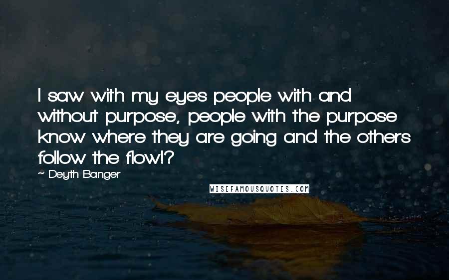 Deyth Banger Quotes: I saw with my eyes people with and without purpose, people with the purpose know where they are going and the others follow the flow!?