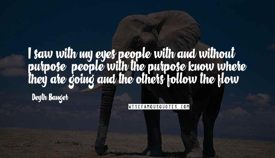 Deyth Banger Quotes: I saw with my eyes people with and without purpose, people with the purpose know where they are going and the others follow the flow!?