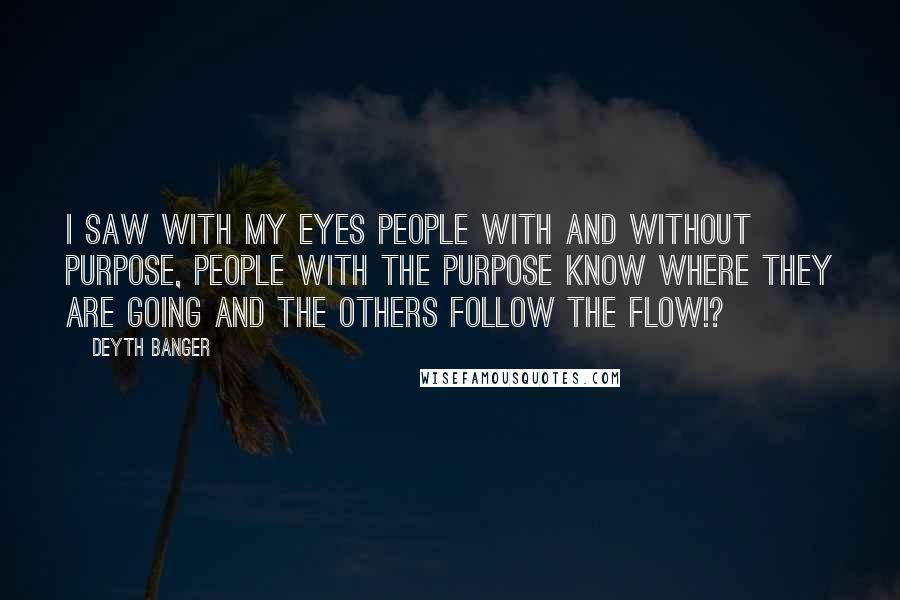 Deyth Banger Quotes: I saw with my eyes people with and without purpose, people with the purpose know where they are going and the others follow the flow!?