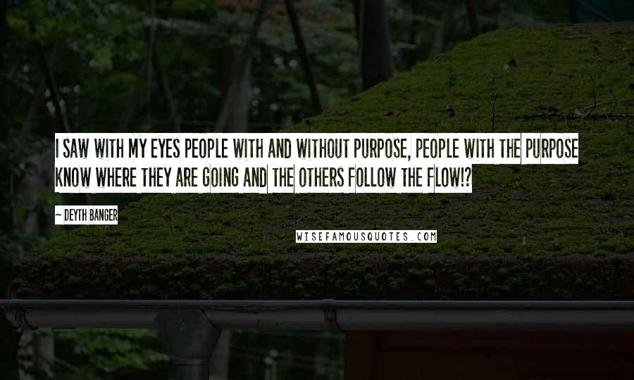 Deyth Banger Quotes: I saw with my eyes people with and without purpose, people with the purpose know where they are going and the others follow the flow!?