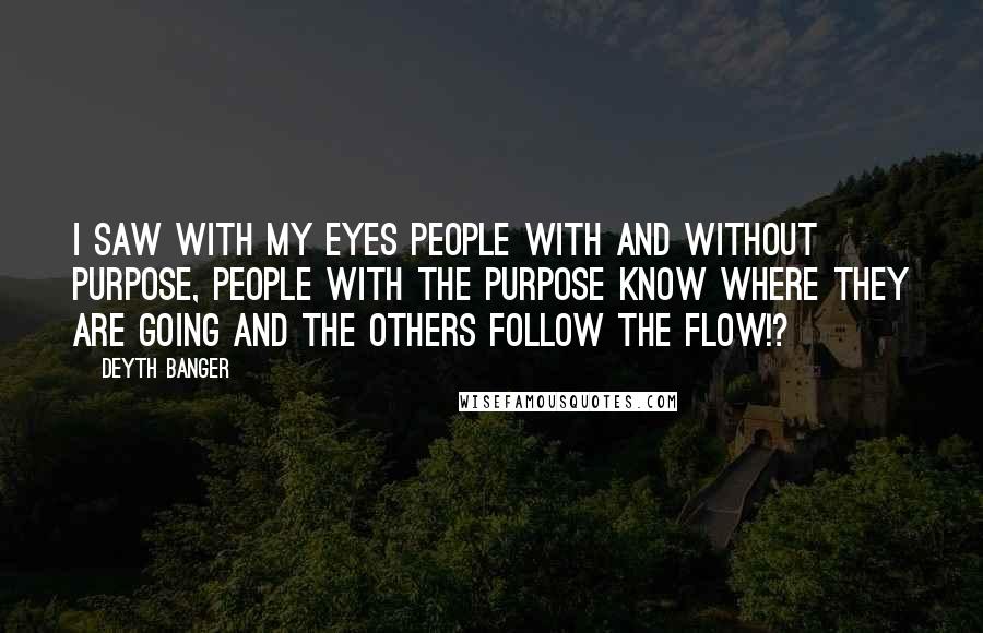 Deyth Banger Quotes: I saw with my eyes people with and without purpose, people with the purpose know where they are going and the others follow the flow!?