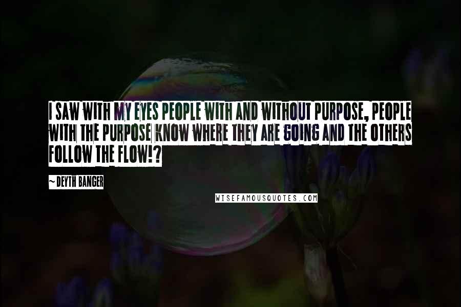 Deyth Banger Quotes: I saw with my eyes people with and without purpose, people with the purpose know where they are going and the others follow the flow!?