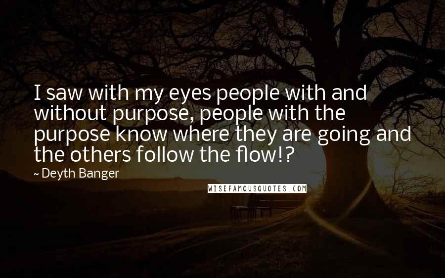 Deyth Banger Quotes: I saw with my eyes people with and without purpose, people with the purpose know where they are going and the others follow the flow!?
