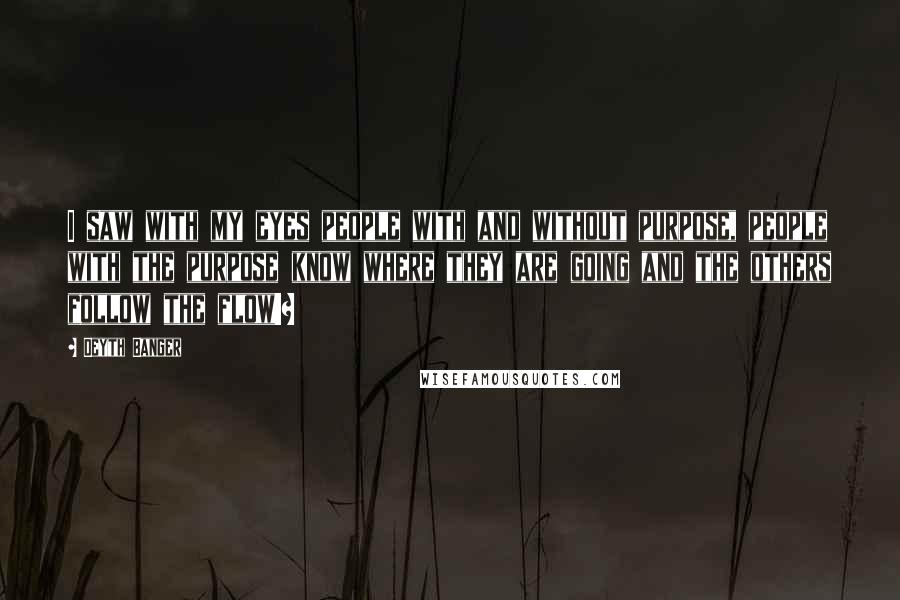 Deyth Banger Quotes: I saw with my eyes people with and without purpose, people with the purpose know where they are going and the others follow the flow!?