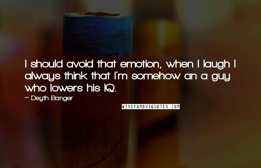 Deyth Banger Quotes: I should avoid that emotion, when I laugh I always think that I'm somehow an a guy who lowers his IQ.