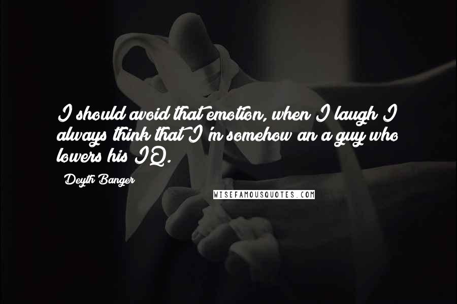 Deyth Banger Quotes: I should avoid that emotion, when I laugh I always think that I'm somehow an a guy who lowers his IQ.