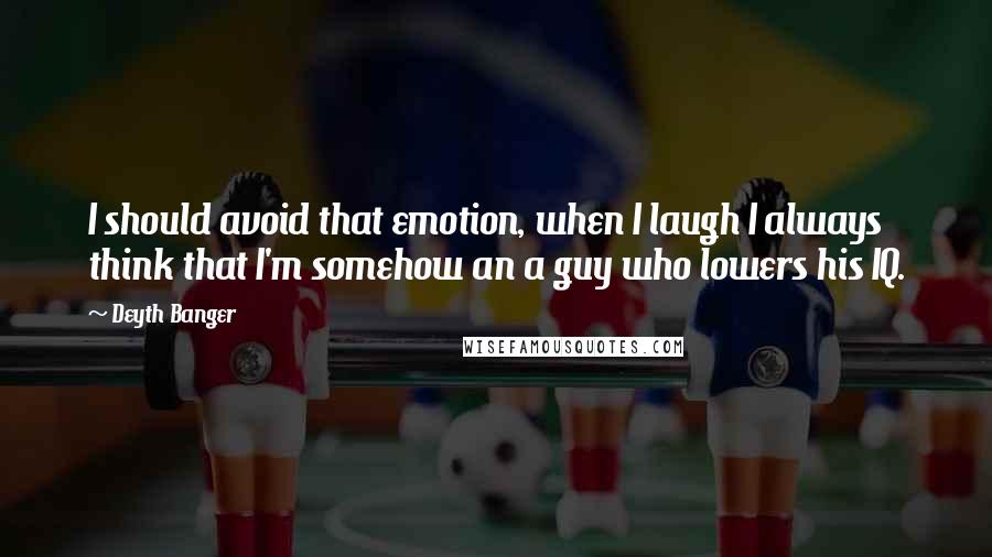 Deyth Banger Quotes: I should avoid that emotion, when I laugh I always think that I'm somehow an a guy who lowers his IQ.