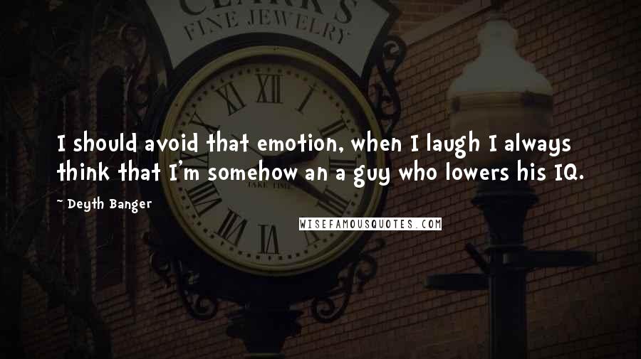 Deyth Banger Quotes: I should avoid that emotion, when I laugh I always think that I'm somehow an a guy who lowers his IQ.