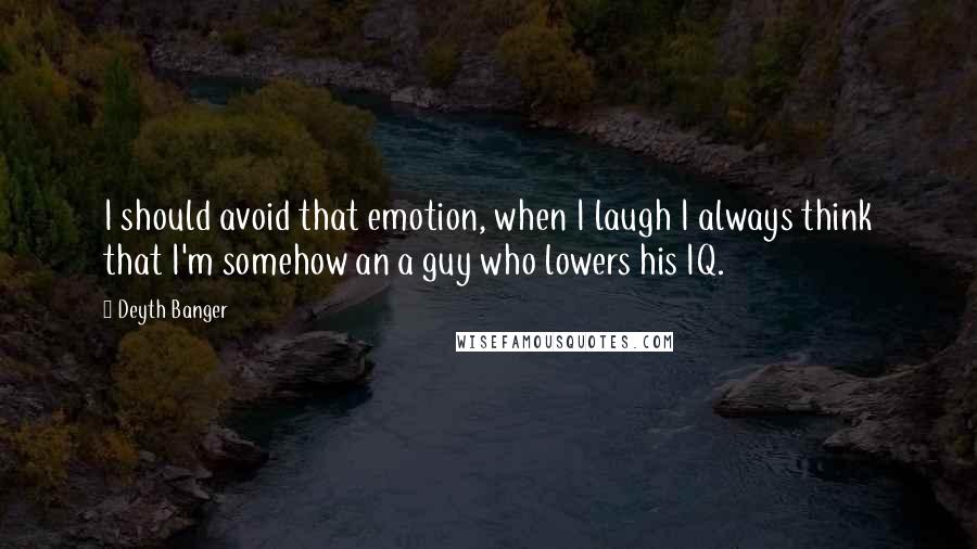 Deyth Banger Quotes: I should avoid that emotion, when I laugh I always think that I'm somehow an a guy who lowers his IQ.