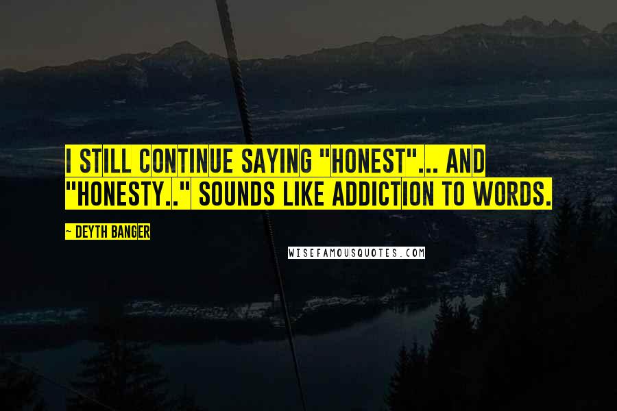 Deyth Banger Quotes: I still CONTINUE SAYING "Honest"... and "Honesty.." sounds like addiction to words.