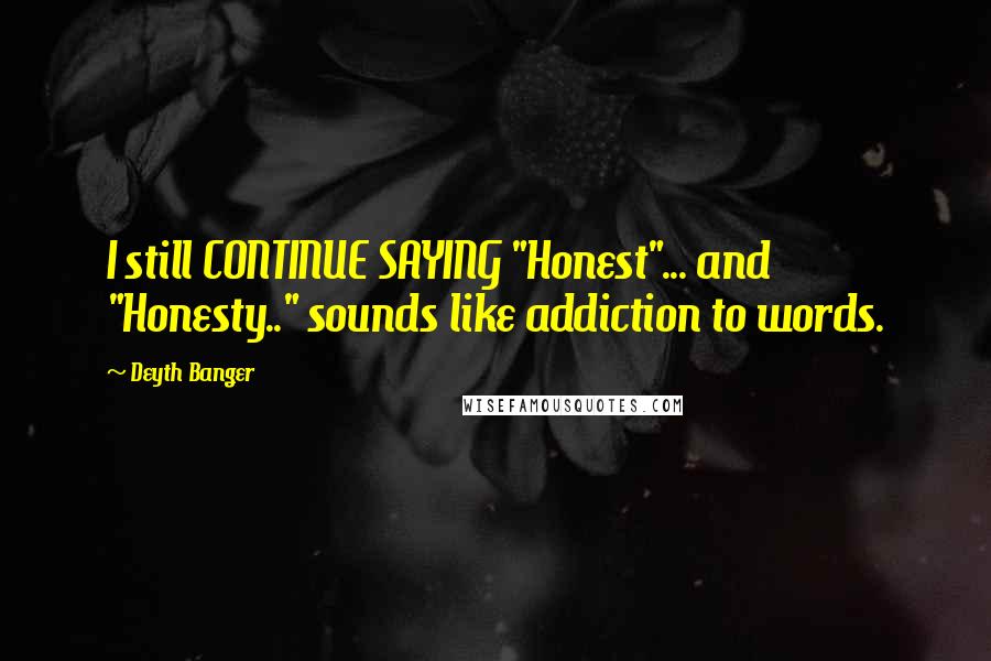 Deyth Banger Quotes: I still CONTINUE SAYING "Honest"... and "Honesty.." sounds like addiction to words.