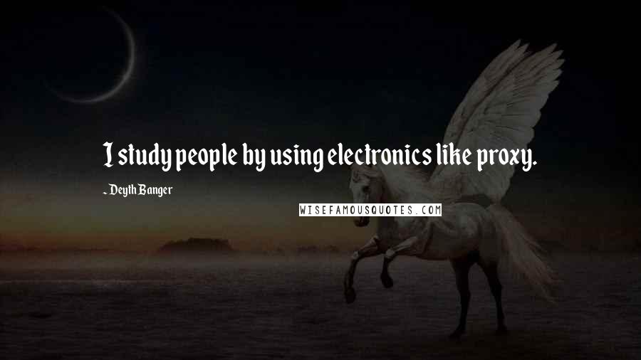 Deyth Banger Quotes: I study people by using electronics like proxy.