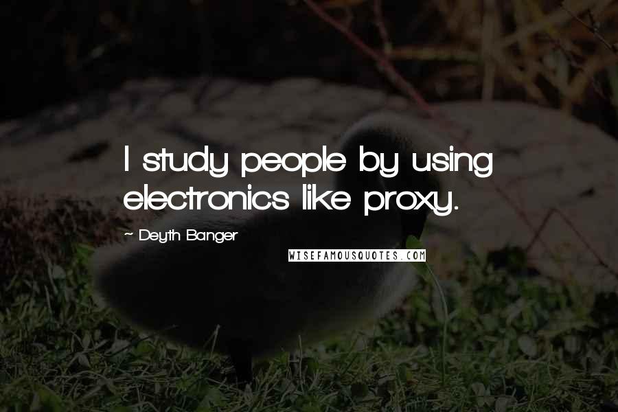 Deyth Banger Quotes: I study people by using electronics like proxy.