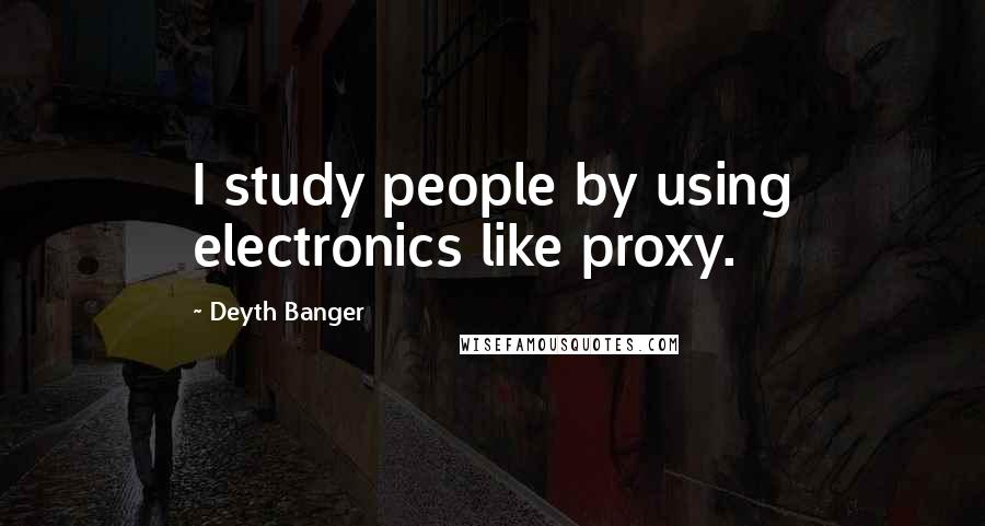 Deyth Banger Quotes: I study people by using electronics like proxy.