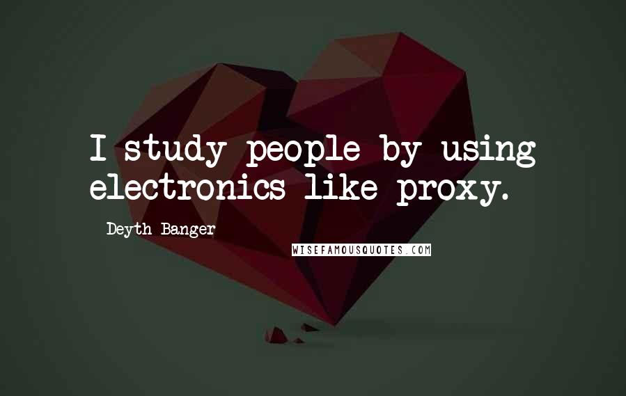 Deyth Banger Quotes: I study people by using electronics like proxy.