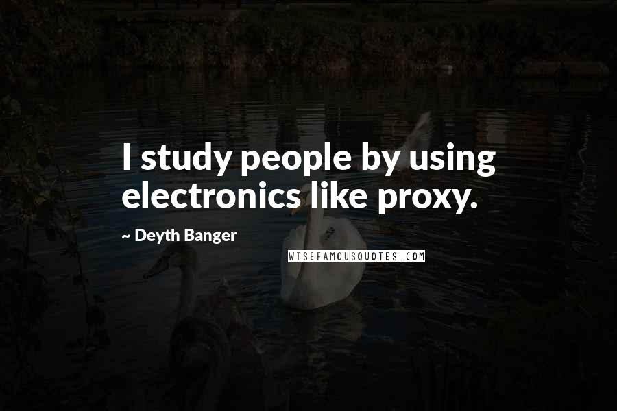 Deyth Banger Quotes: I study people by using electronics like proxy.