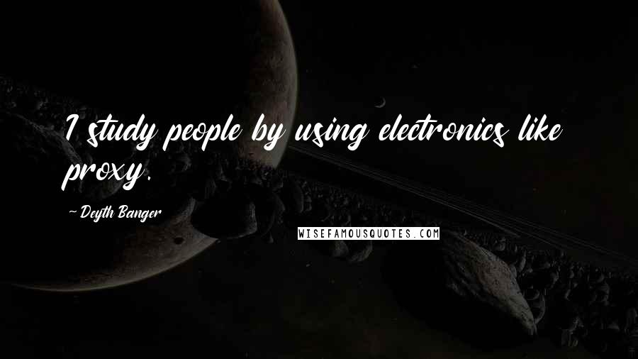 Deyth Banger Quotes: I study people by using electronics like proxy.