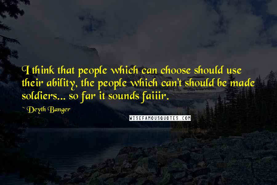 Deyth Banger Quotes: I think that people which can choose should use their ability, the people which can't should be made soldiers... so far it sounds faiiir.