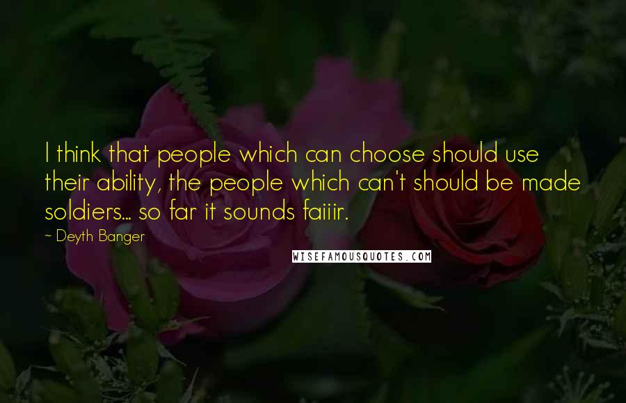 Deyth Banger Quotes: I think that people which can choose should use their ability, the people which can't should be made soldiers... so far it sounds faiiir.