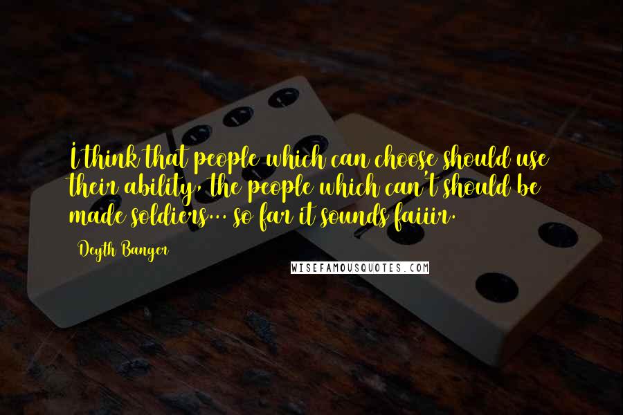 Deyth Banger Quotes: I think that people which can choose should use their ability, the people which can't should be made soldiers... so far it sounds faiiir.