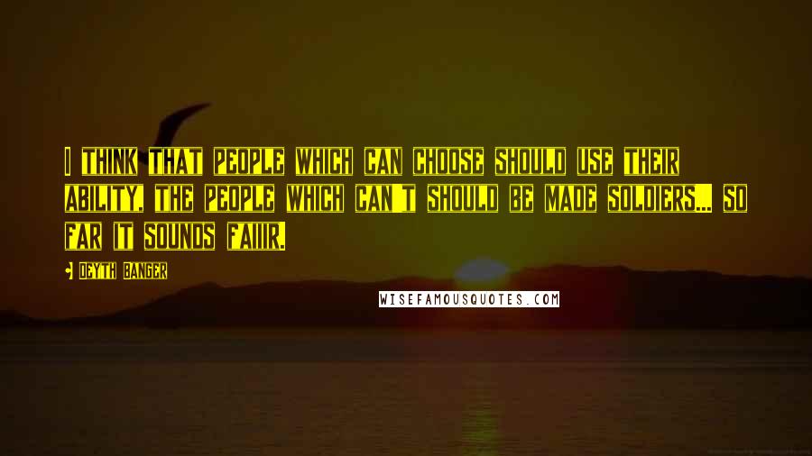 Deyth Banger Quotes: I think that people which can choose should use their ability, the people which can't should be made soldiers... so far it sounds faiiir.