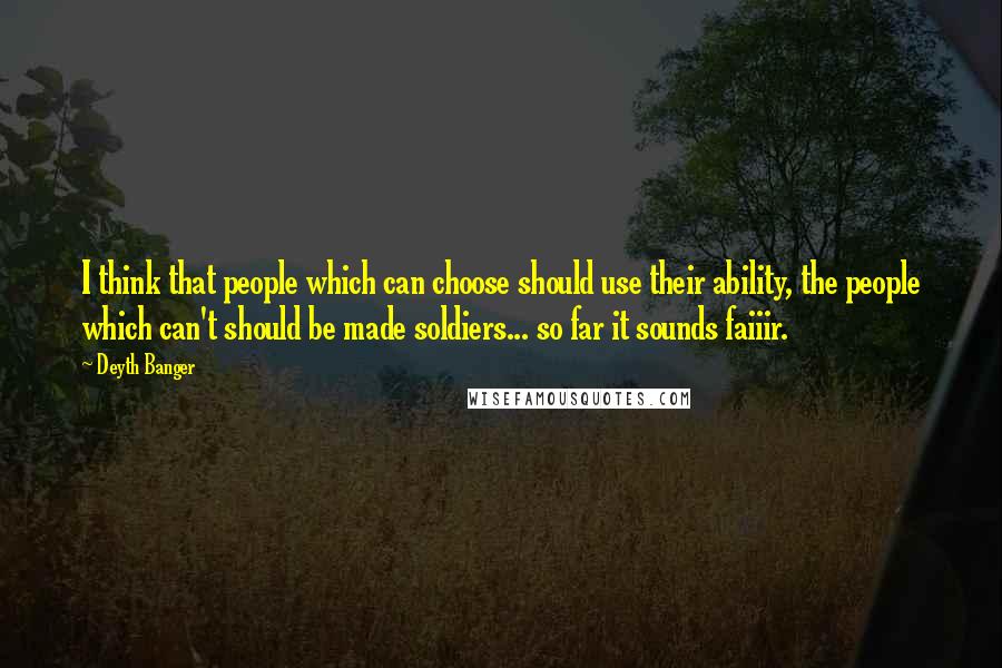 Deyth Banger Quotes: I think that people which can choose should use their ability, the people which can't should be made soldiers... so far it sounds faiiir.