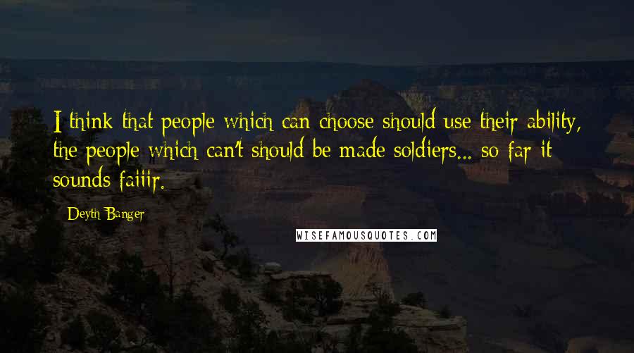 Deyth Banger Quotes: I think that people which can choose should use their ability, the people which can't should be made soldiers... so far it sounds faiiir.