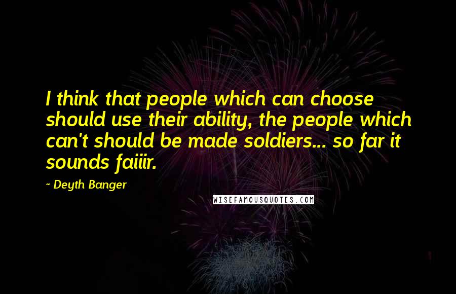 Deyth Banger Quotes: I think that people which can choose should use their ability, the people which can't should be made soldiers... so far it sounds faiiir.
