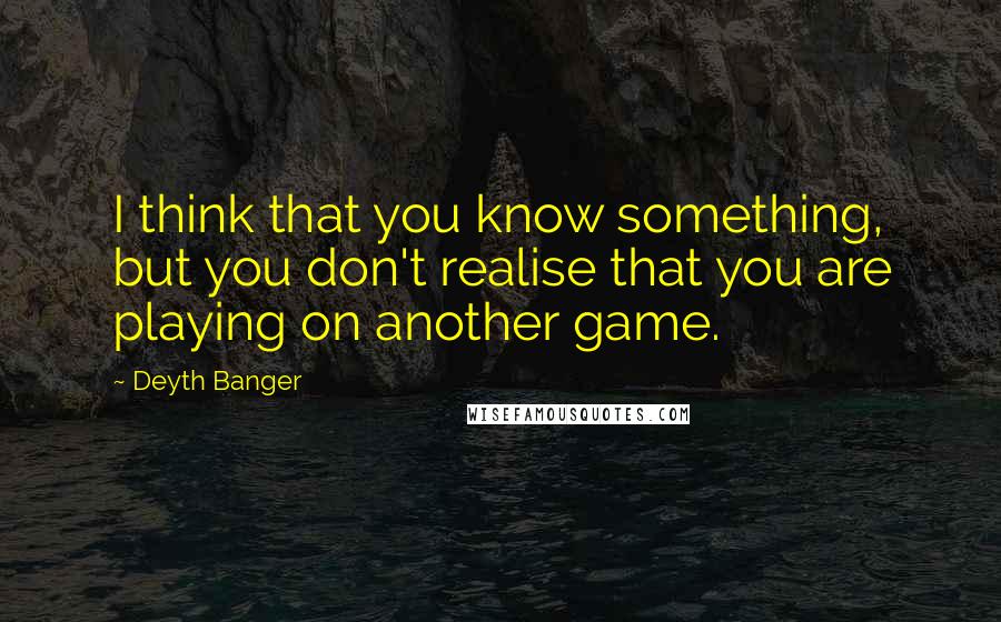 Deyth Banger Quotes: I think that you know something, but you don't realise that you are playing on another game.
