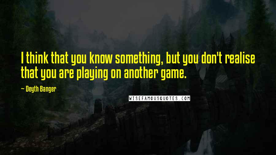 Deyth Banger Quotes: I think that you know something, but you don't realise that you are playing on another game.