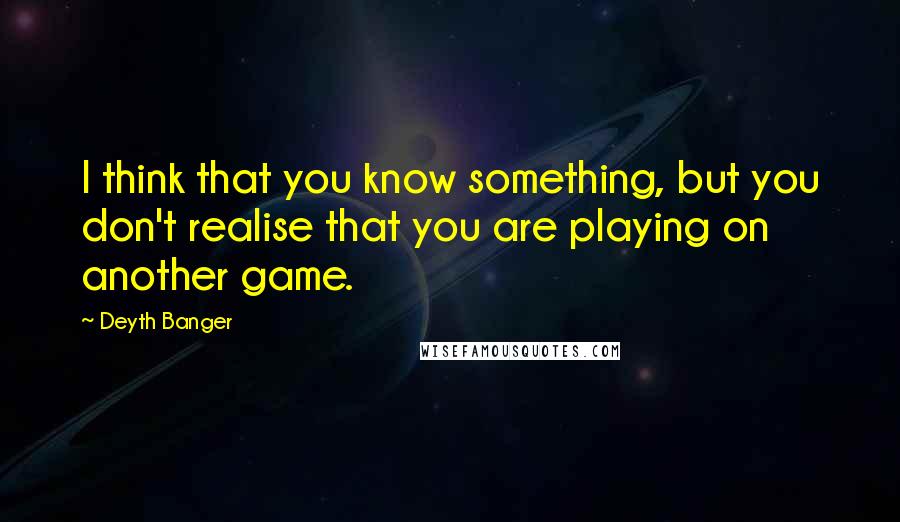 Deyth Banger Quotes: I think that you know something, but you don't realise that you are playing on another game.