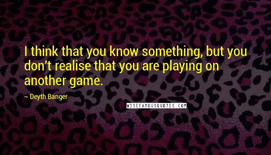 Deyth Banger Quotes: I think that you know something, but you don't realise that you are playing on another game.