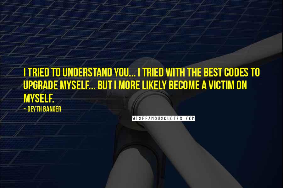 Deyth Banger Quotes: I tried to understand you... I tried with the best codes to upgrade myself... but I more likely become a victim on myself.