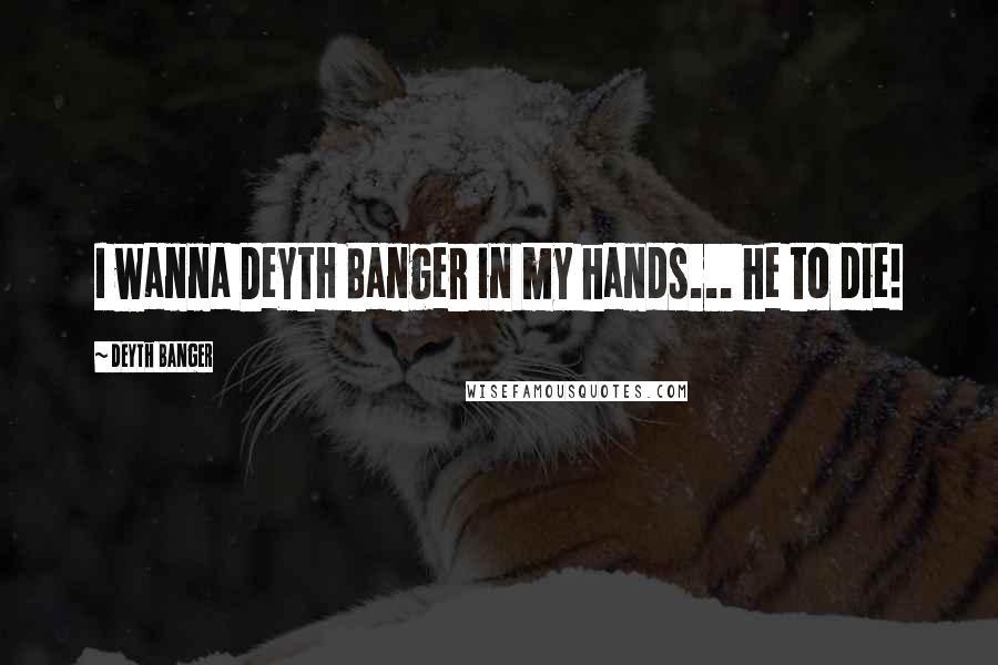 Deyth Banger Quotes: I wanna DeYtH Banger in my hands... he to die!