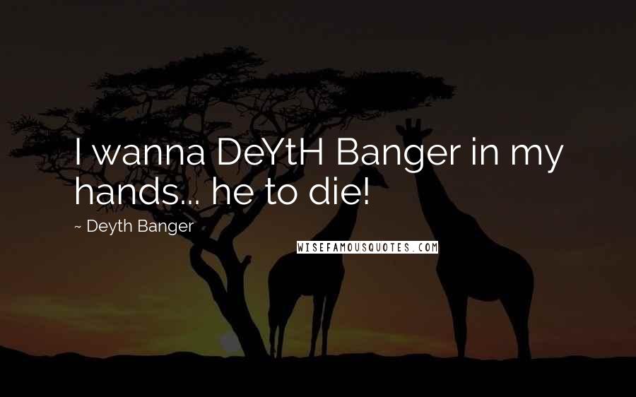 Deyth Banger Quotes: I wanna DeYtH Banger in my hands... he to die!