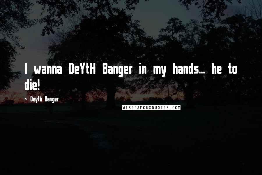 Deyth Banger Quotes: I wanna DeYtH Banger in my hands... he to die!